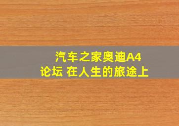 汽车之家奥迪A4 论坛 在人生的旅途上